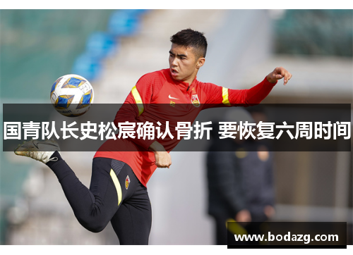 国青队长史松宸确认骨折 要恢复六周时间